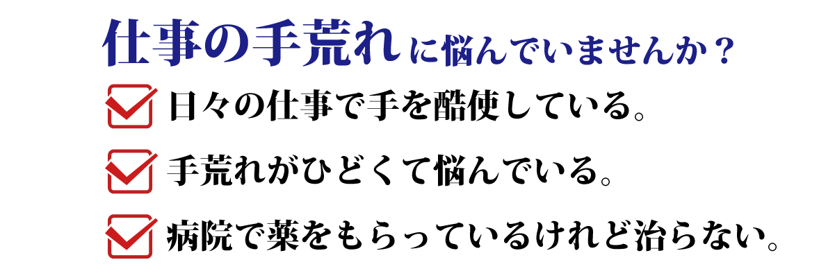 仕事の手荒れに悩んでいませんか<br>
手を酷使する仕事をしている。<br>
手荒れがひどくて悩んでいる。<br>
病院で薬をもらっているけれど治らない。